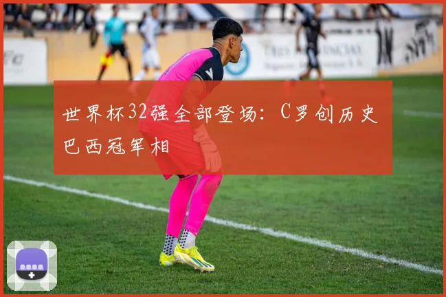 世界杯32强全部登场：C罗创历史 巴西冠军相