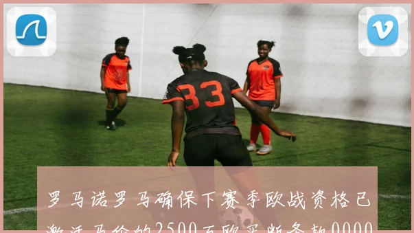 罗马诺罗马确保下赛季欧战资格已激活马伦的2500万欧买断条款0000644