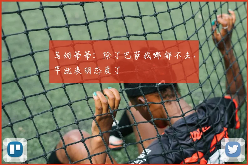 乌姆蒂蒂：除了巴萨我哪都不去，早就表明态度了