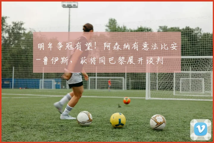 明年争冠有望！阿森纳有意法比安-鲁伊斯，获将同巴黎展开谈判