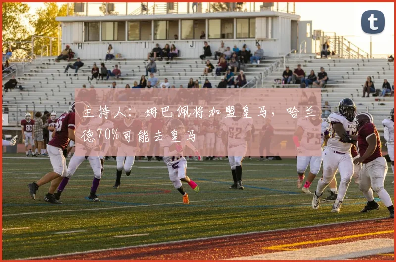 主持人：姆巴佩将加盟皇马，哈兰德70%可能去皇马