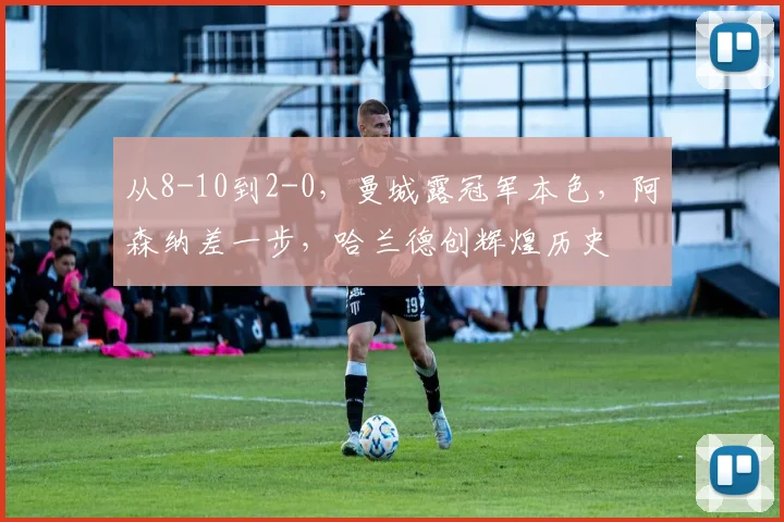 从8-10到2-0，曼城露冠军本色，阿森纳差一步，哈兰德创辉煌历史