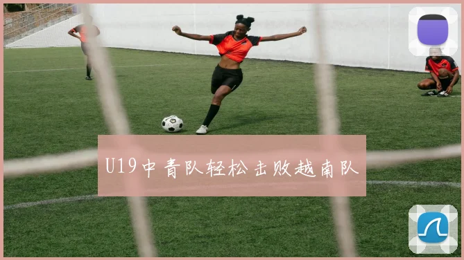 U19中青队轻松击败越南队