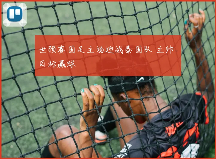 世预赛国足主场迎战泰国队 主帅_目标赢球