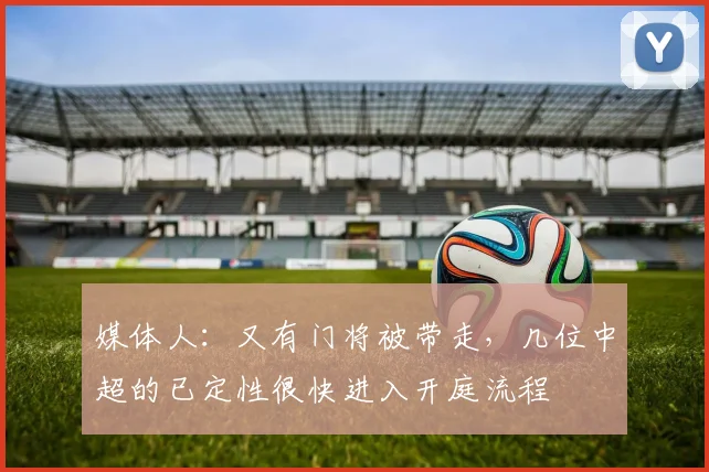 媒体人：又有门将被带走，几位中超的已定性很快进入开庭流程