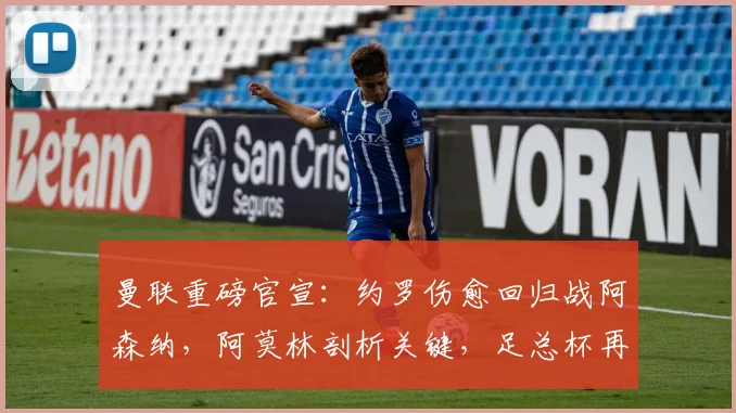 曼联重磅官宣：约罗伤愈回归战阿森纳，阿莫林剖析关键，足总杯再燃战火