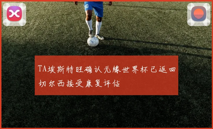 TA埃斯特旺确认无缘世界杯已返回切尔西接受康复评估