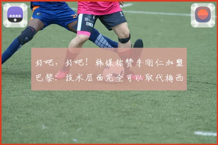 好吧，好吧！韩媒称赞李刚仁加盟巴黎：技术层面完全可以取代梅西