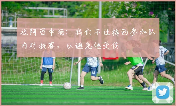 迈阿密中场：我们不让梅西参加队内对抗赛，以避免他受伤