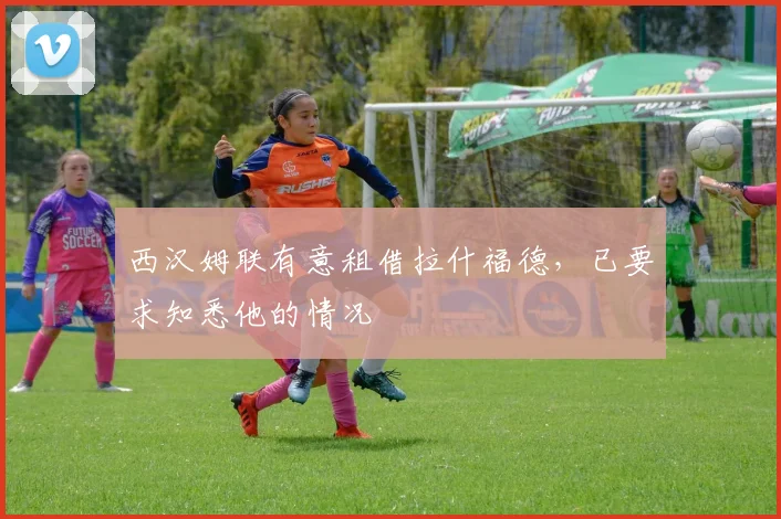 西汉姆联有意租借拉什福德，已要求知悉他的情况
