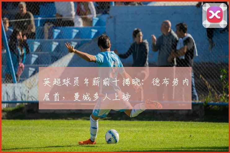 英超球员年薪前十揭晓：德布劳内居首，曼城多人上榜