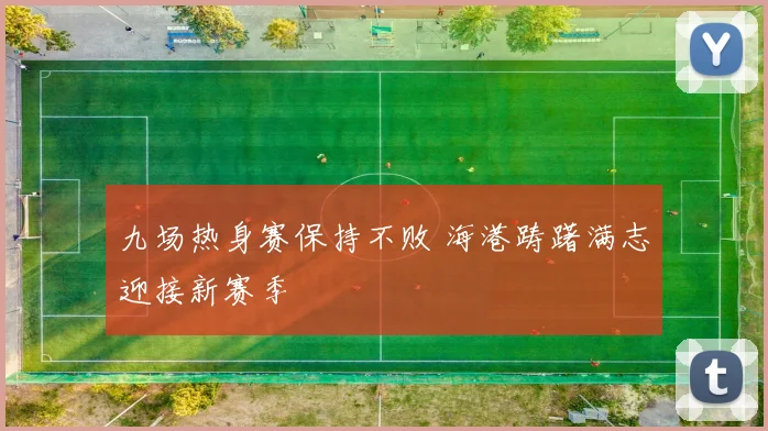 九场热身赛保持不败 海港踌躇满志迎接新赛季