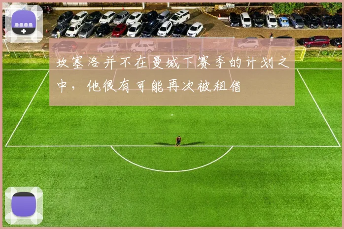 坎塞洛并不在曼城下赛季的计划之中，他很有可能再次被租借