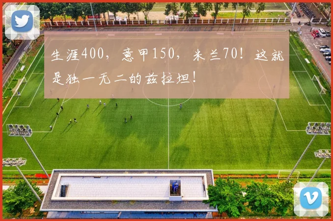 生涯400，意甲150，米兰70！这就是独一无二的兹拉坦！