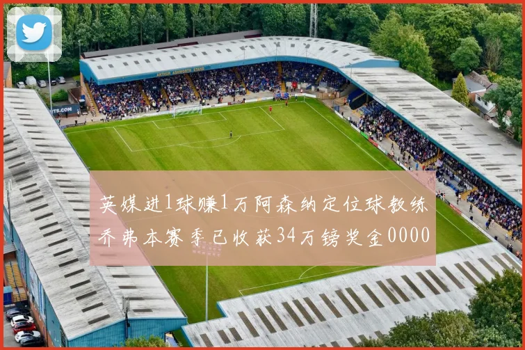 英媒进1球赚1万阿森纳定位球教练乔弗本赛季已收获34万镑奖金0000644