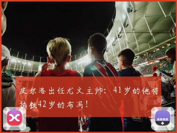 皮尔洛出任尤文主帅：41岁的他将执教42岁的布冯！