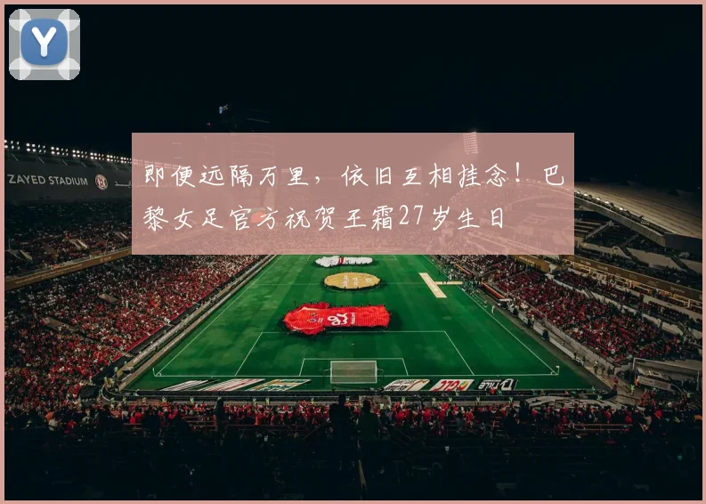 即便远隔万里，依旧互相挂念！巴黎女足官方祝贺王霜27岁生日