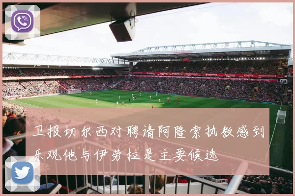卫报切尔西对聘请阿隆索执教感到乐观他与伊劳拉是主要候选