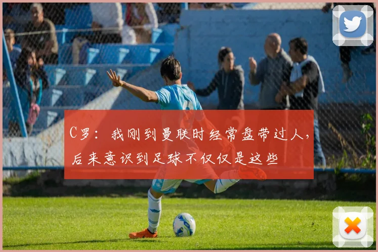 C罗：我刚到曼联时经常盘带过人，后来意识到足球不仅仅是这些