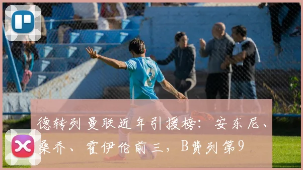 德转列曼联近年引援榜：安东尼、桑乔、霍伊伦前三，B费列第9