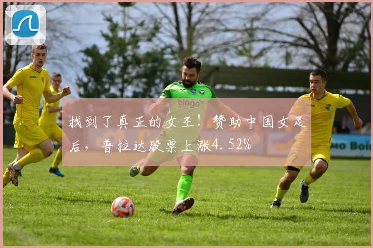 找到了真正的女王！赞助中国女足后，普拉达股票上涨4.52%