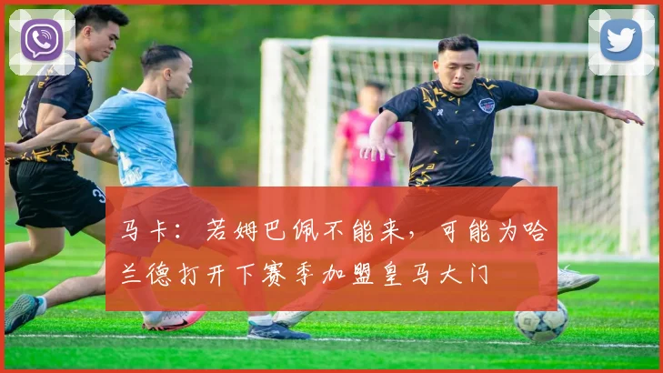 马卡：若姆巴佩不能来，可能为哈兰德打开下赛季加盟皇马大门