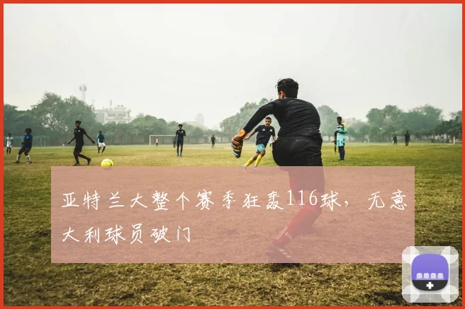 亚特兰大整个赛季狂轰116球，无意大利球员破门