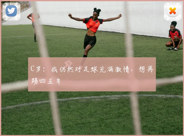 C罗：我仍然对足球充满激情，想再踢四五年