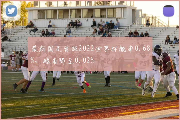 最新国足晋级2022世界杯概率0.68%，越南降至0.02%