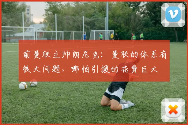 前曼联主帅朗尼克：曼联的体系有很大问题，哪怕引援的花费巨大