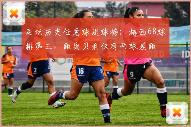 足坛历史任意球进球榜：梅西68球排第三，距离贝利仅有两球差距