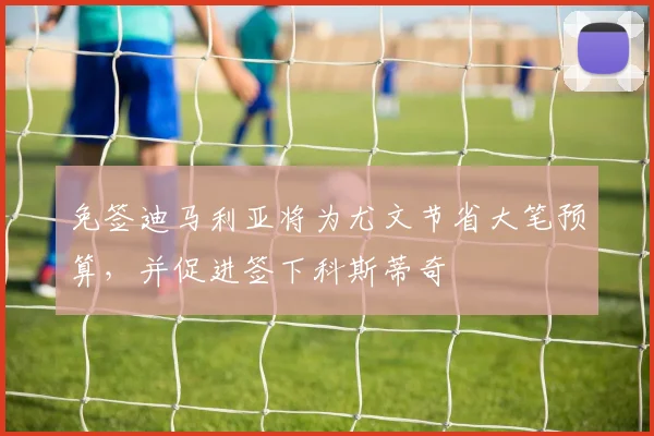免签迪马利亚将为尤文节省大笔预算，并促进签下科斯蒂奇