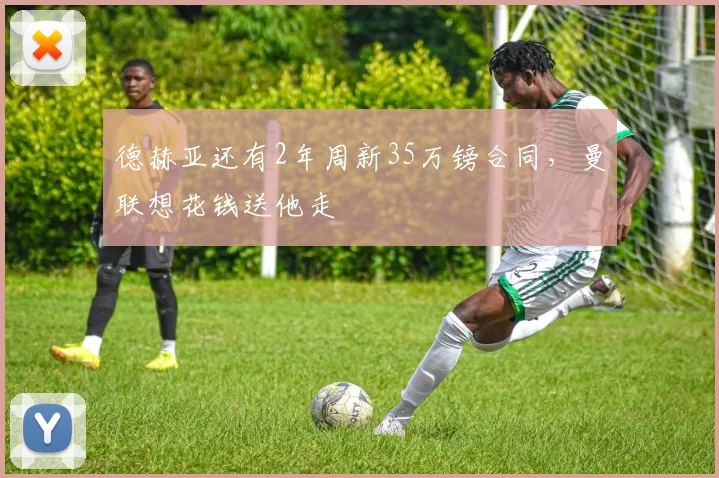 德赫亚还有2年周新35万镑合同，曼联想花钱送他走